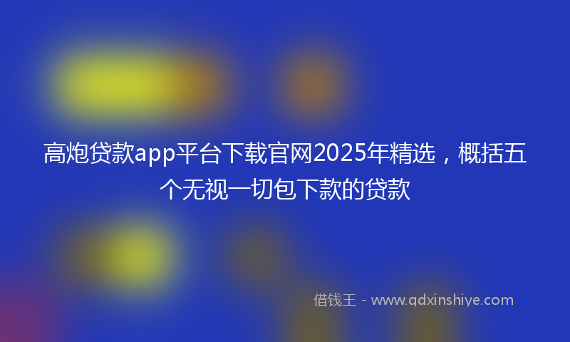 高炮贷款app平台下载官网2025年精选，概括五个无视一切包下款的贷款