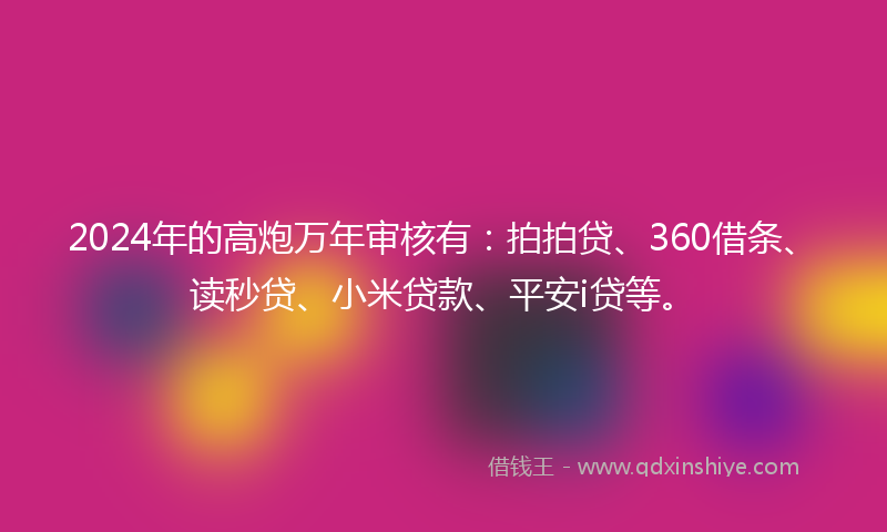 2024年的高炮万年审核有：拍拍贷、360借条、读秒贷、小米贷款、平安i贷等。