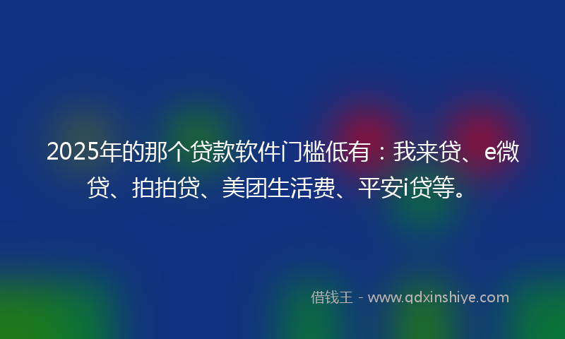 2025年的那个贷款软件门槛低有：我来贷、e微贷、拍拍贷、美团生活费、平安i贷等。
