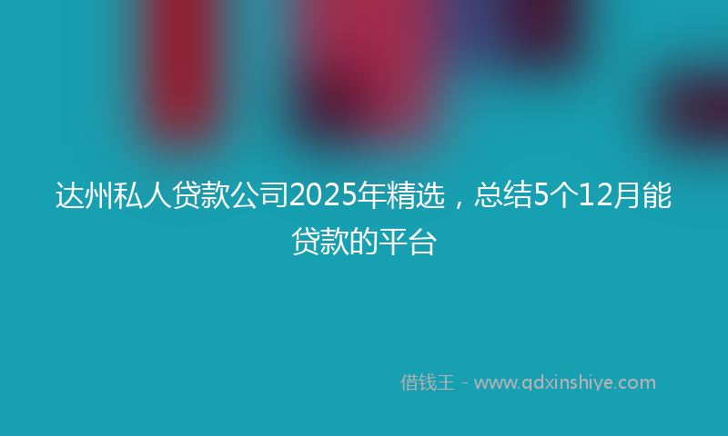 达州私人贷款公司2025年精选，总结5个12月能贷款的平台