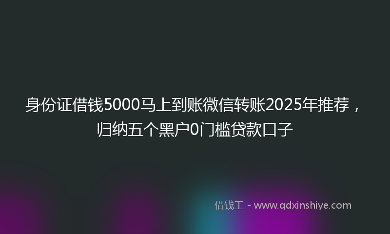 身份证借钱5000马上到账微信转账2025年推荐，归纳五个黑户0门槛贷款口子