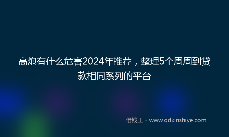 高炮有什么危害2024年推荐，整理5个周周到贷款相同系列的平台