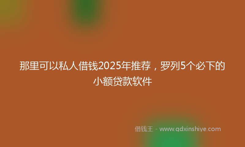 那里可以私人借钱2025年推荐，罗列5个必下的小额贷款软件