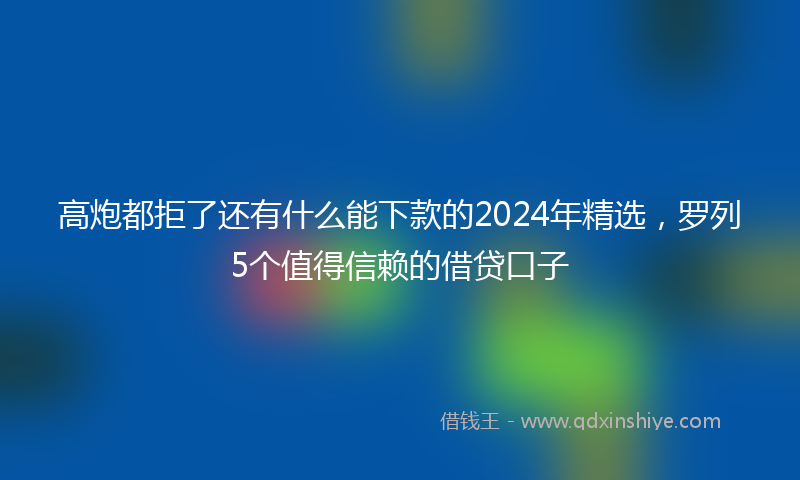 高炮都拒了还有什么能下款的2024年精选，罗列5个值得信赖的借贷口子
