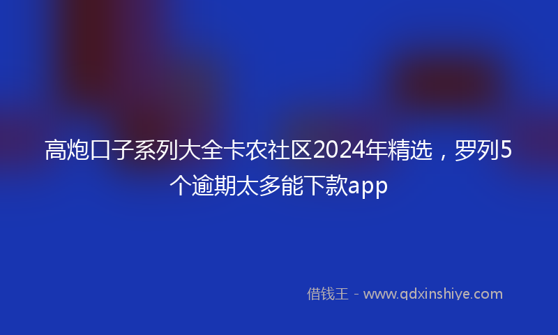 高炮口子系列大全卡农社区2024年精选，罗列5个逾期太多能下款app