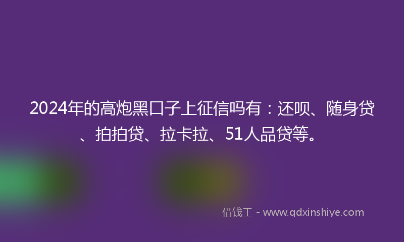 2024年的高炮黑口子上征信吗有：还呗、随身贷、拍拍贷、拉卡拉、51人品贷等。