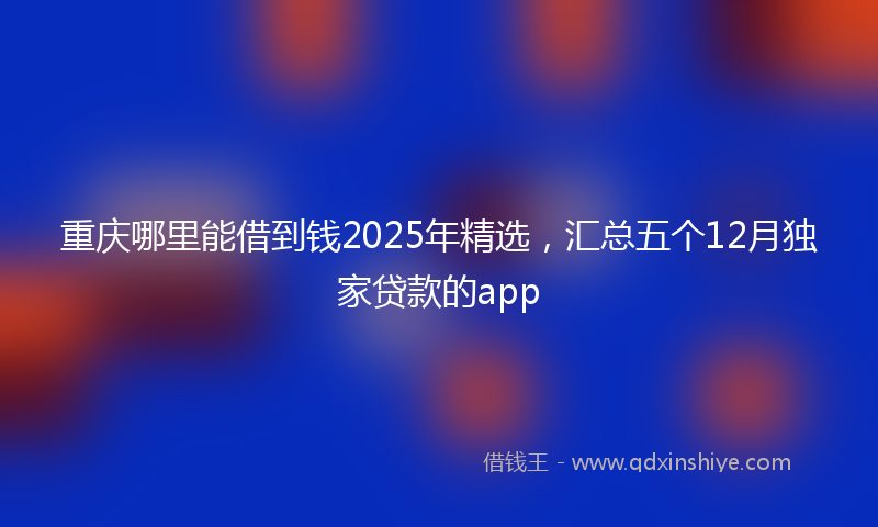 重庆哪里能借到钱2025年精选，汇总五个12月独家贷款的app