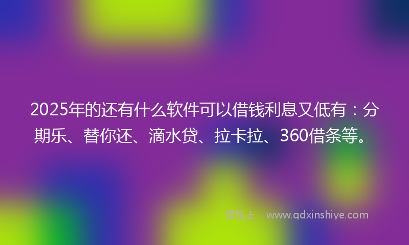 2025年的还有什么软件可以借钱利息又低有：分期乐、替你还、滴水贷、拉卡拉、360借条等。