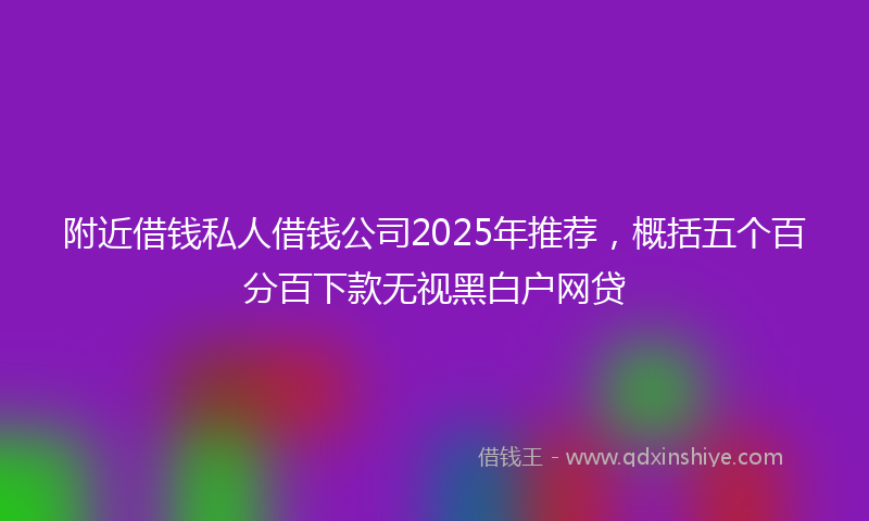 附近借钱私人借钱公司2025年推荐，概括五个百分百下款无视黑白户网贷