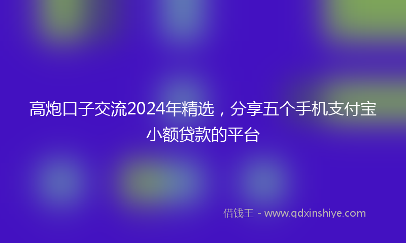 高炮口子交流2024年精选，分享五个手机支付宝小额贷款的平台