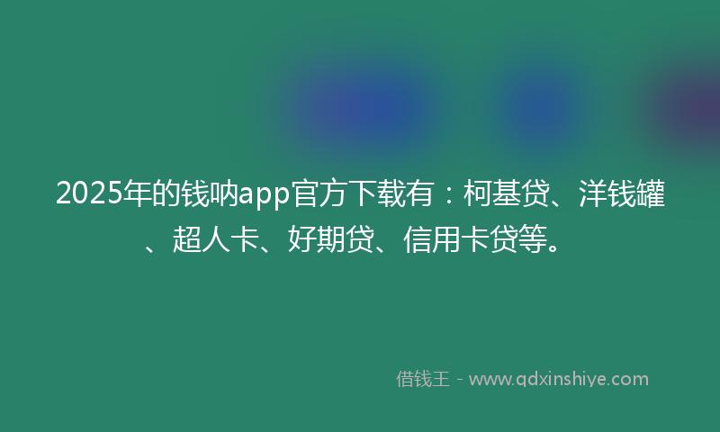 2025年的钱呐app官方下载有：柯基贷、洋钱罐、超人卡、好期贷、信用卡贷等。