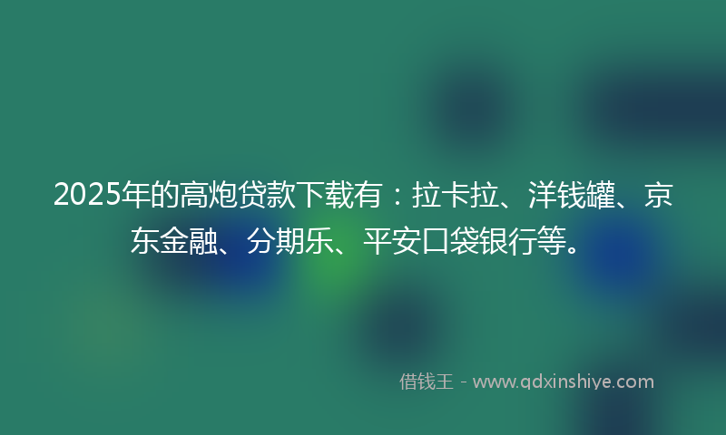 2025年的高炮贷款下载有：拉卡拉、洋钱罐、京东金融、分期乐、平安口袋银行等。