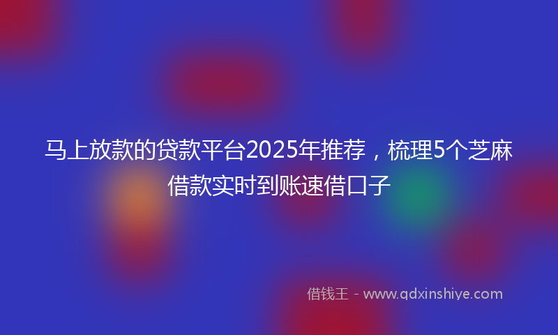 马上放款的贷款平台2025年推荐，梳理5个芝麻借款实时到账速借口子