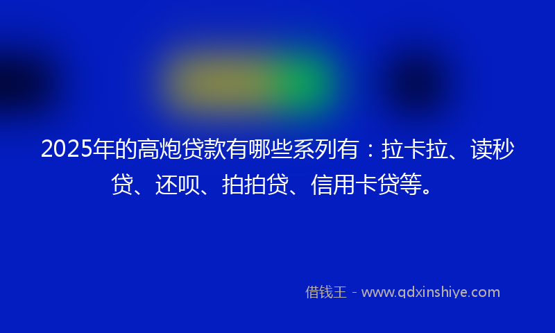 2025年的高炮贷款有哪些系列有：拉卡拉、读秒贷、还呗、拍拍贷、信用卡贷等。