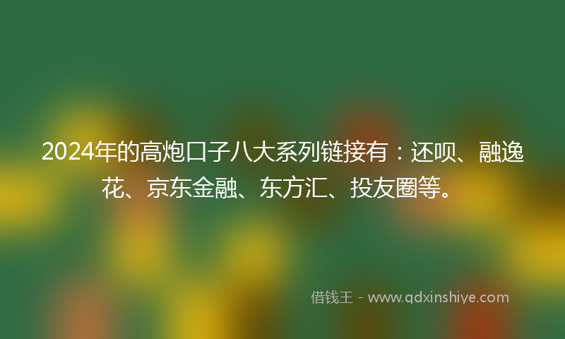 2024年的高炮口子八大系列链接有：还呗、融逸花、京东金融、东方汇、投友圈等。
