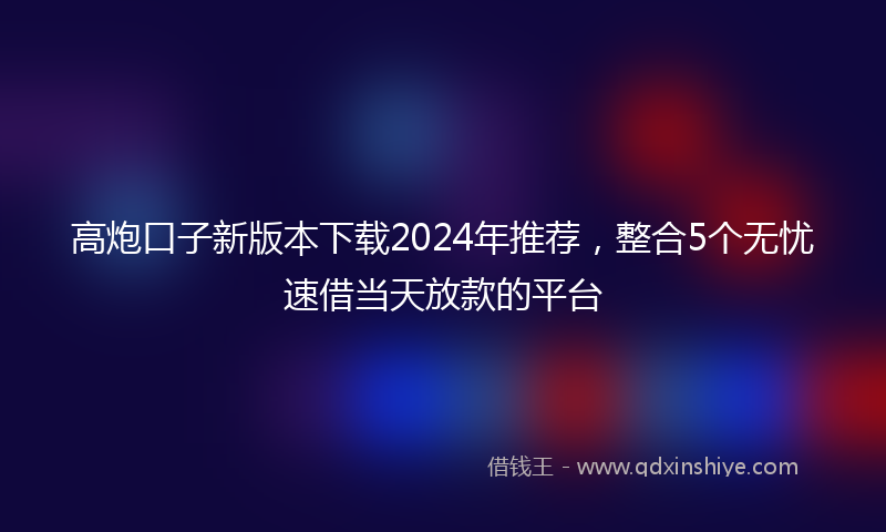 高炮口子新版本下载2024年推荐，整合5个无忧速借当天放款的平台