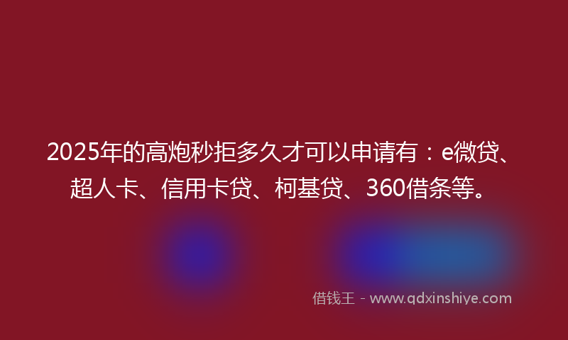 2025年的高炮秒拒多久才可以申请有：e微贷、超人卡、信用卡贷、柯基贷、360借条等。