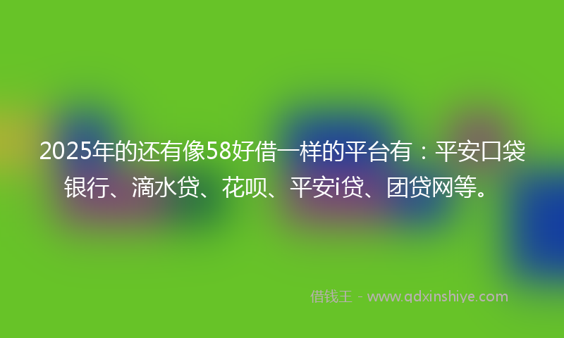 2025年的还有像58好借一样的平台有：平安口袋银行、滴水贷、花呗、平安i贷、团贷网等。