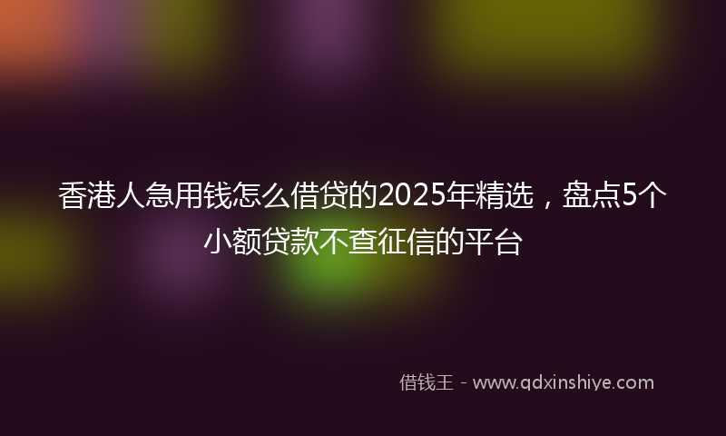 香港人急用钱怎么借贷的2025年精选，盘点5个小额贷款不查征信的平台