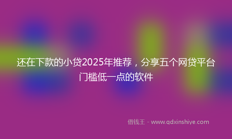 还在下款的小贷2025年推荐，分享五个网贷平台门槛低一点的软件