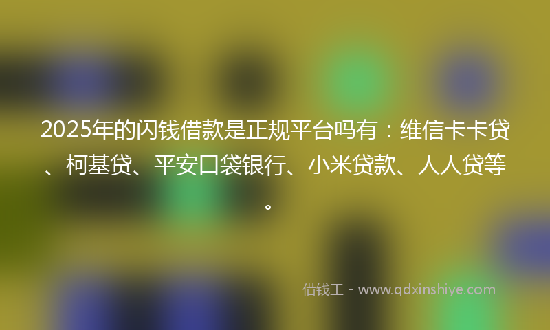 2025年的闪钱借款是正规平台吗有：维信卡卡贷、柯基贷、平安口袋银行、小米贷款、人人贷等。