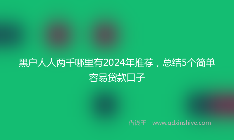 黑户人人两千哪里有2024年推荐，总结5个简单容易贷款口子