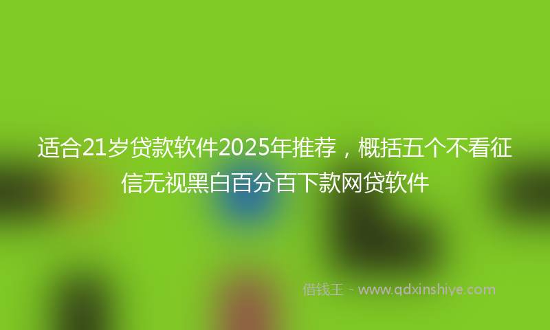 适合21岁贷款软件2025年推荐，概括五个不看征信无视黑白百分百下款网贷软件