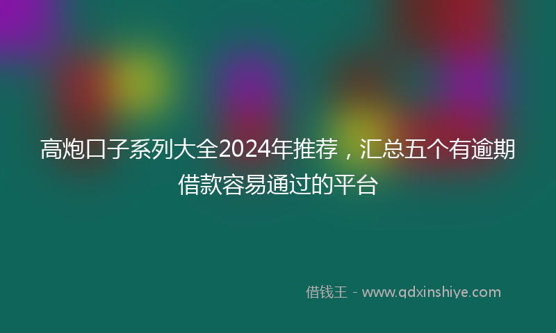 高炮口子系列大全2024年推荐，汇总五个有逾期借款容易通过的平台