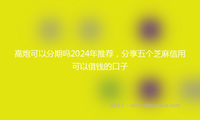 高炮可以分期吗2024年推荐，分享五个芝麻信用可以借钱的口子