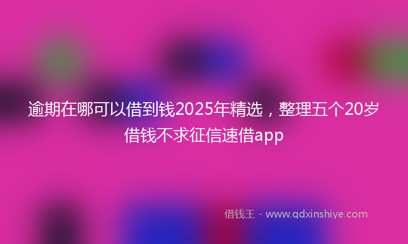 逾期在哪可以借到钱2025年精选，整理五个20岁借钱不求征信速借app