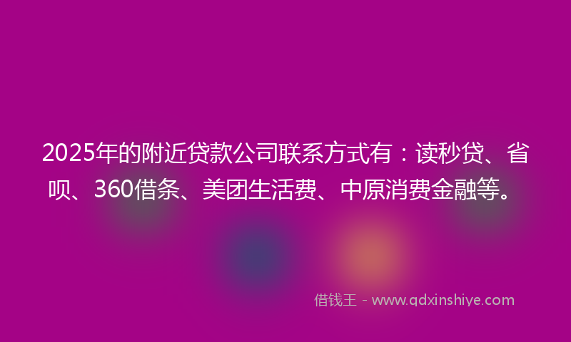 2025年的附近贷款公司联系方式有：读秒贷、省呗、360借条、美团生活费、中原消费金融等。