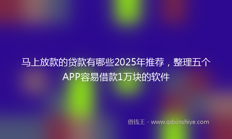 马上放款的贷款有哪些2025年推荐，整理五个APP容易借款1万块的软件
