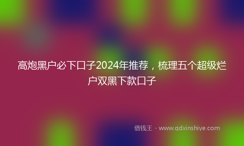 高炮黑户必下口子2024年推荐，梳理五个超级烂户双黑下款口子