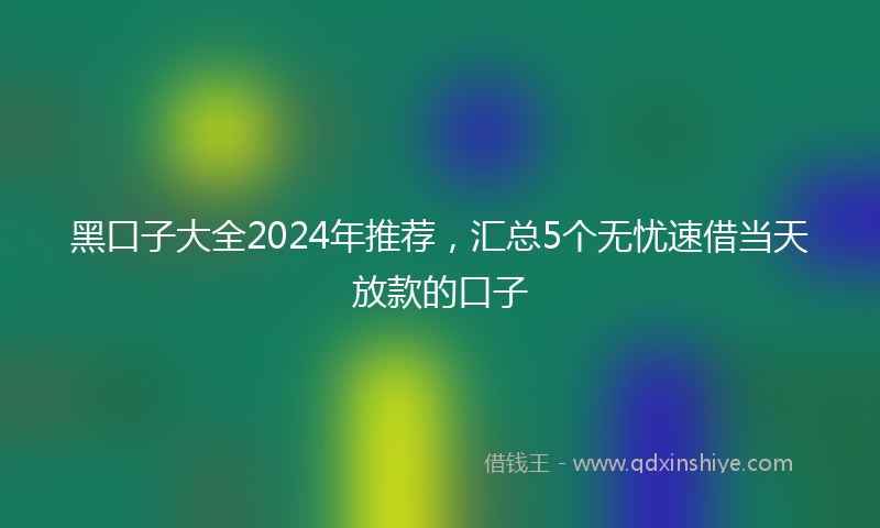 黑口子大全2024年推荐，汇总5个无忧速借当天放款的口子