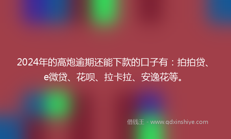 2024年的高炮逾期还能下款的口子有：拍拍贷、e微贷、花呗、拉卡拉、安逸花等。