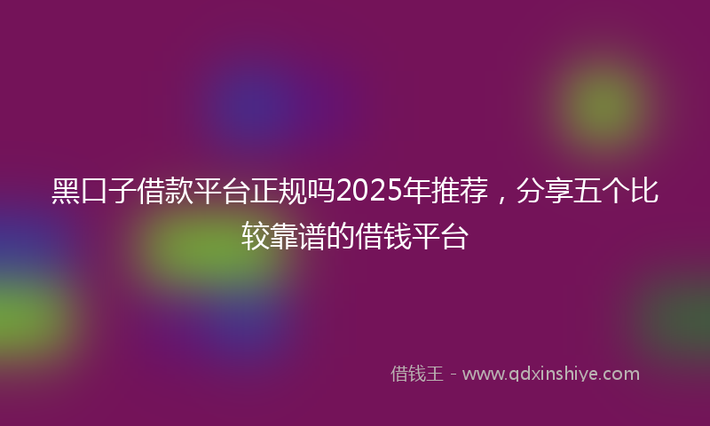 黑口子借款平台正规吗2025年推荐，分享五个比较靠谱的借钱平台