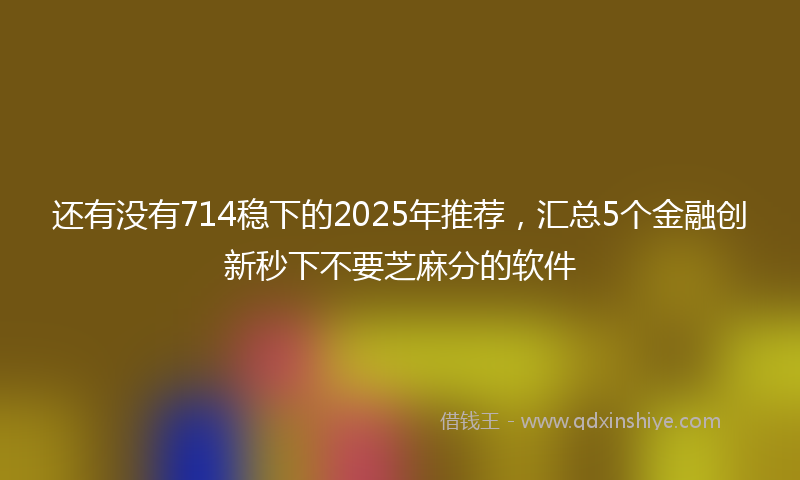 还有没有714稳下的2025年推荐，汇总5个金融创新秒下不要芝麻分的软件