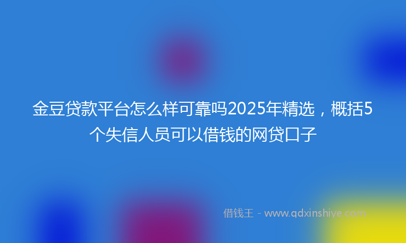 金豆贷款平台怎么样可靠吗2025年精选，概括5个失信人员可以借钱的网贷口子