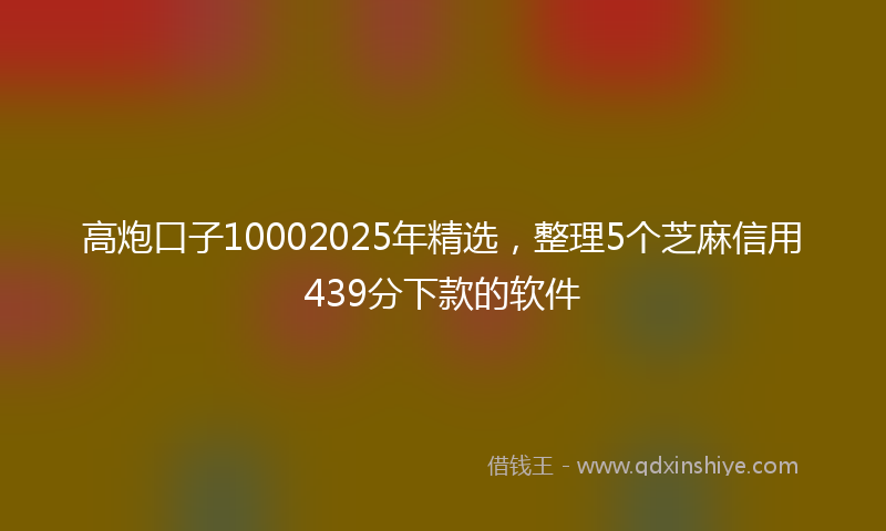 高炮口子10002025年精选，整理5个芝麻信用439分下款的软件