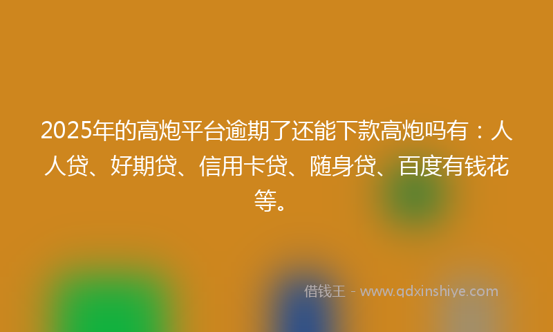 2025年的高炮平台逾期了还能下款高炮吗有：人人贷、好期贷、信用卡贷、随身贷、百度有钱花等。