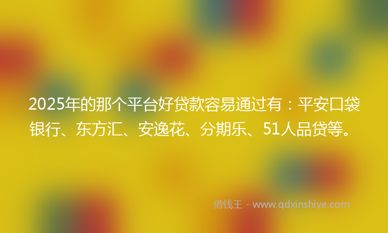 2025年的那个平台好贷款容易通过有：平安口袋银行、东方汇、安逸花、分期乐、51人品贷等。
