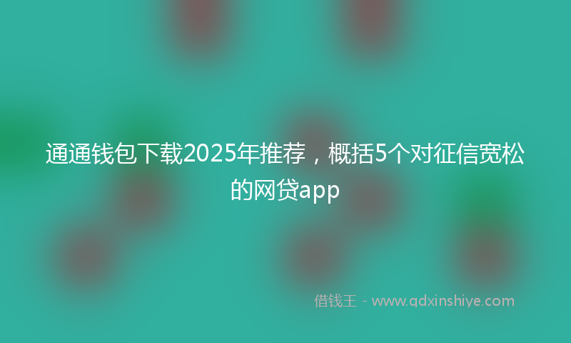通通钱包下载2025年推荐，概括5个对征信宽松的网贷app