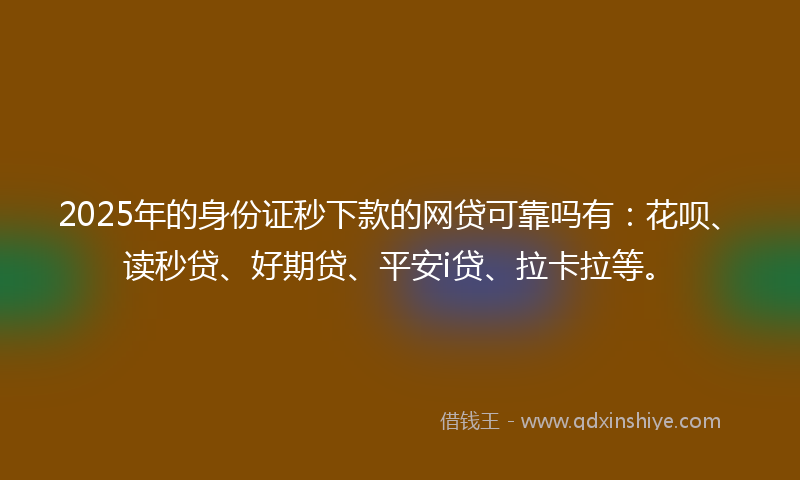 2025年的身份证秒下款的网贷可靠吗有：花呗、读秒贷、好期贷、平安i贷、拉卡拉等。