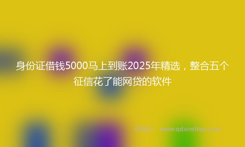 身份证借钱5000马上到账2025年精选，整合五个征信花了能网贷的软件