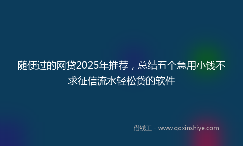 随便过的网贷2025年推荐，总结五个急用小钱不求征信流水轻松贷的软件