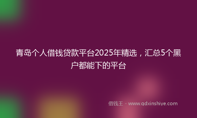 青岛个人借钱贷款平台2025年精选，汇总5个黑户都能下的平台