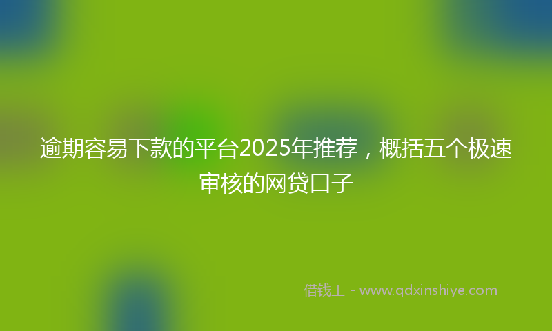 逾期容易下款的平台2025年推荐，概括五个极速审核的网贷口子
