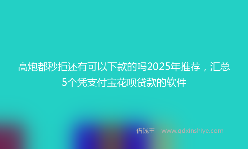 高炮都秒拒还有可以下款的吗2025年推荐，汇总5个凭支付宝花呗贷款的软件