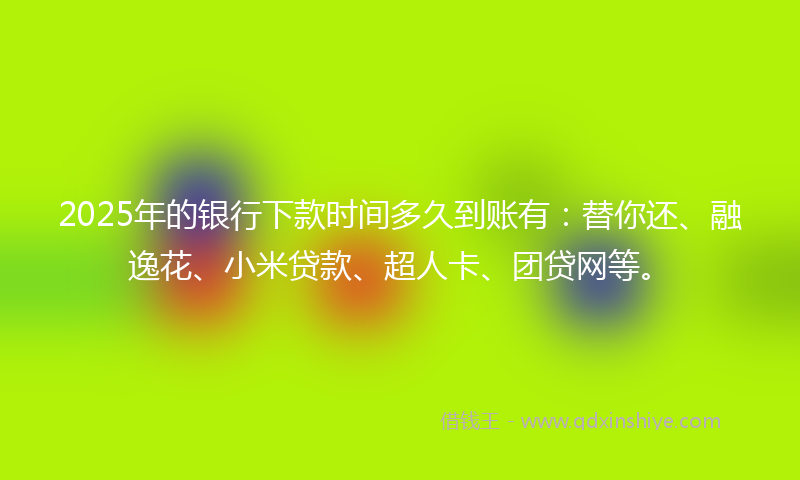 2025年的银行下款时间多久到账有：替你还、融逸花、小米贷款、超人卡、团贷网等。