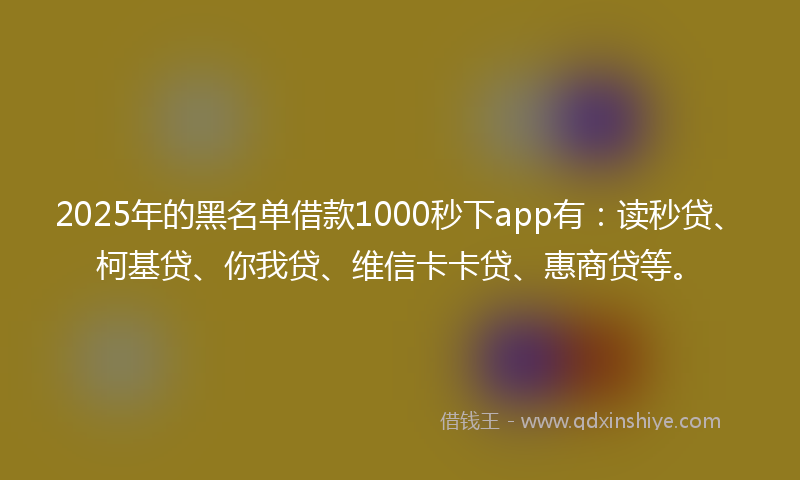 2025年的黑名单借款1000秒下app有：读秒贷、柯基贷、你我贷、维信卡卡贷、惠商贷等。